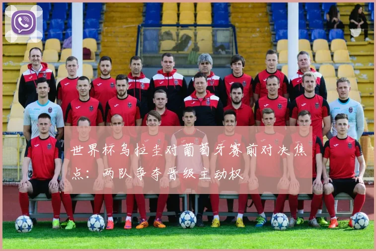 世界杯乌拉圭对葡萄牙赛前对决焦点：两队争夺晋级主动权