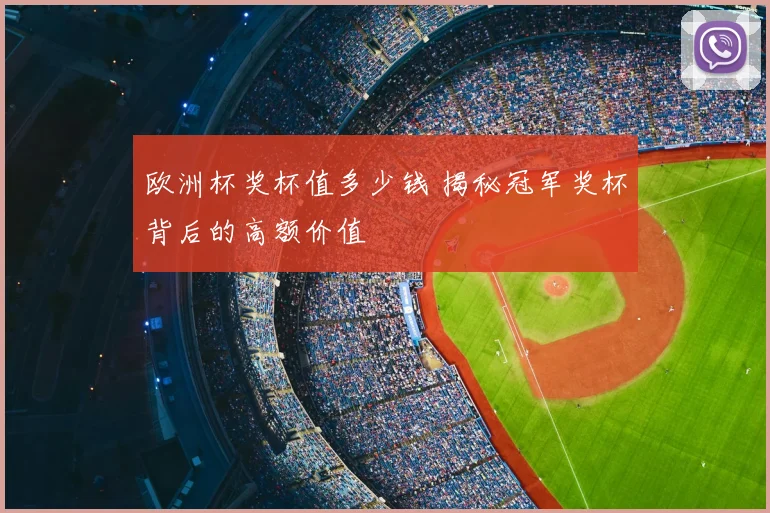 欧洲杯奖杯值多少钱 揭秘冠军奖杯背后的高额价值