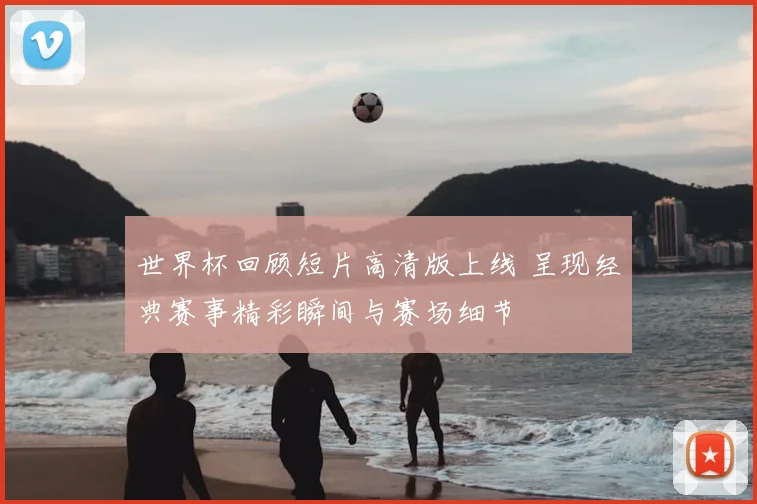 世界杯回顾短片高清版上线 呈现经典赛事精彩瞬间与赛场细节