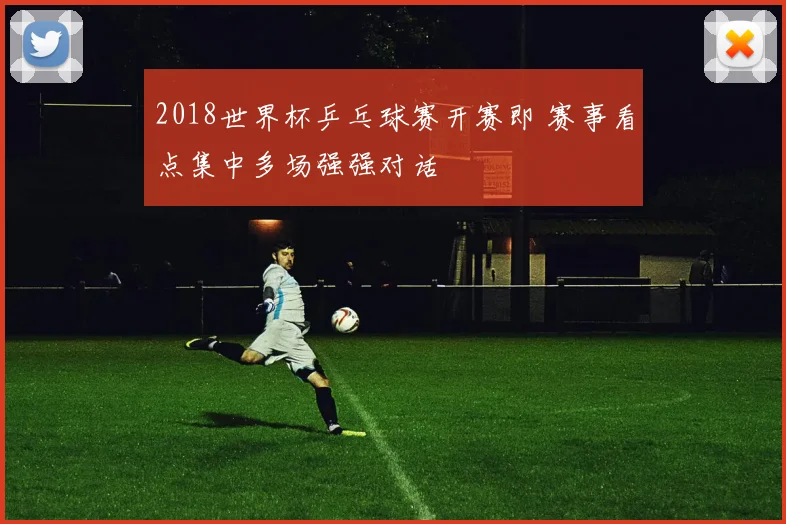 2018世界杯乒乓球赛开赛即 赛事看点集中多场强强对话
