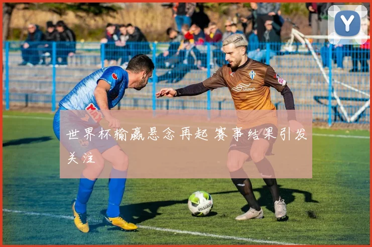 世界杯输赢悬念再起 赛事结果引发关注