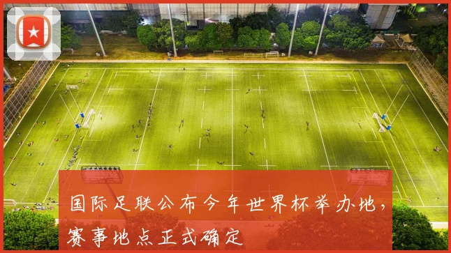 国际足联公布今年世界杯举办地,赛事地点正式确定