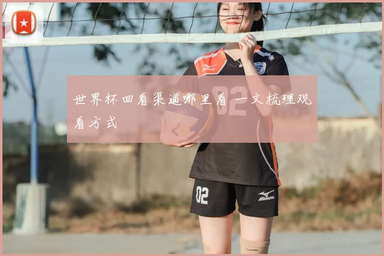 世界杯回看渠道哪里看 一文梳理观看方式