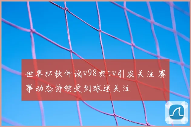 世界杯软件试v98典tv引发关注 赛事动态持续受到球迷关注