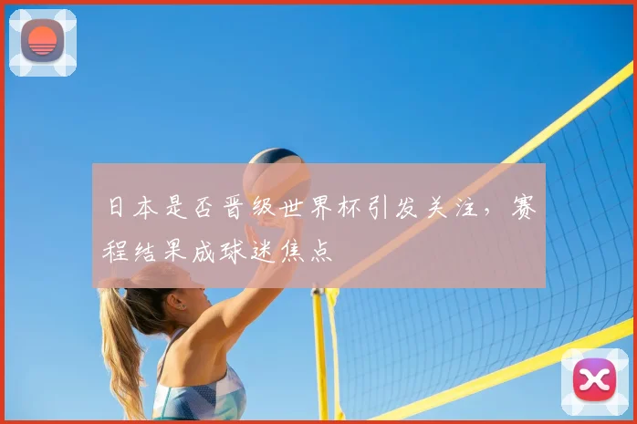 日本是否晋级世界杯引发关注,赛程结果成球迷焦点