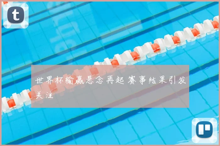 世界杯输赢悬念再起 赛事结果引发关注