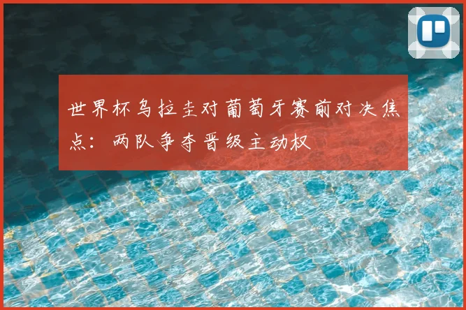 世界杯乌拉圭对葡萄牙赛前对决焦点：两队争夺晋级主动权