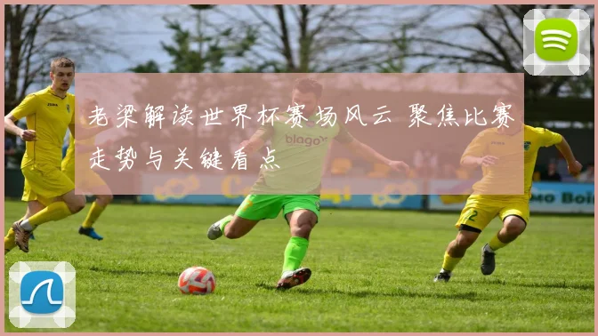 老梁解读世界杯赛场风云 聚焦比赛走势与关键看点