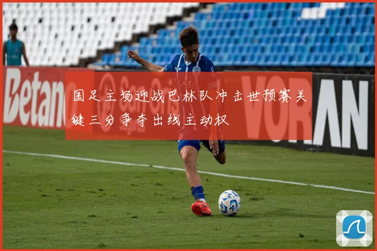 国足主场迎战巴林队冲击世预赛关键三分争夺出线主动权