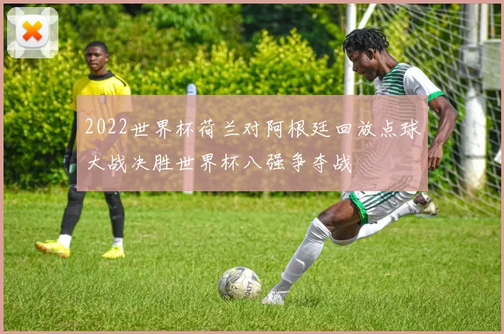2022世界杯荷兰对阿根廷回放点球大战决胜世界杯八强争夺战