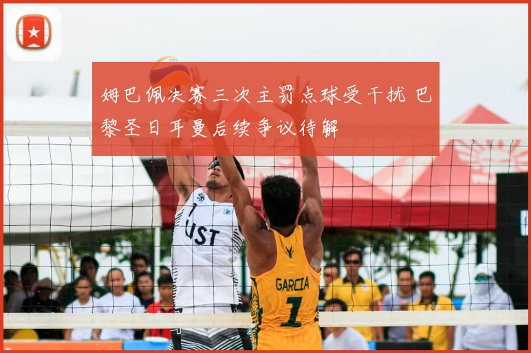 姆巴佩决赛三次主罚点球受干扰 巴黎圣日耳曼后续争议待解