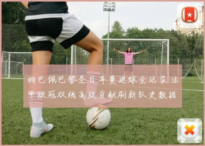 姆巴佩巴黎圣日耳曼进球全记录 法甲欧冠双线高效贡献刷新队史数据