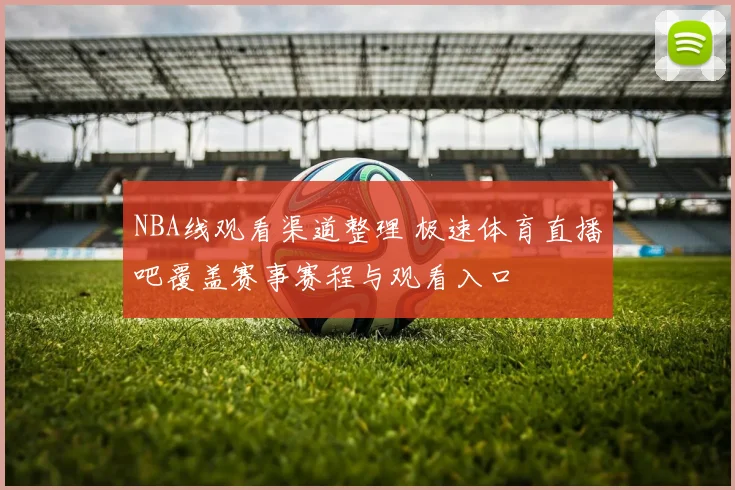 NBA线观看渠道整理 极速体育直播吧覆盖赛事赛程与观看入口