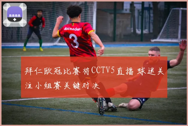 拜仁欧冠比赛将CCTV5直播 球迷关注小组赛关键对决