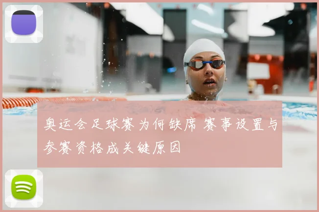 奥运会足球赛为何缺席 赛事设置与参赛资格成关键原因