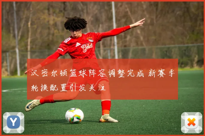 汉密尔顿篮球阵容调整完成 新赛季轮换配置引发关注
