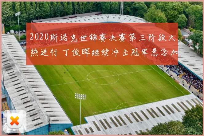 2020斯诺克世锦赛决赛第三阶段火热进行 丁俊晖继续冲击冠军悬念加深