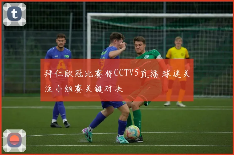 拜仁欧冠比赛将CCTV5直播 球迷关注小组赛关键对决