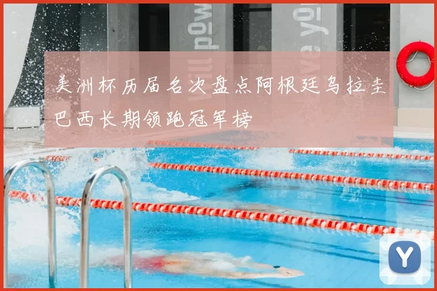 美洲杯历届名次盘点阿根廷乌拉圭巴西长期领跑冠军榜