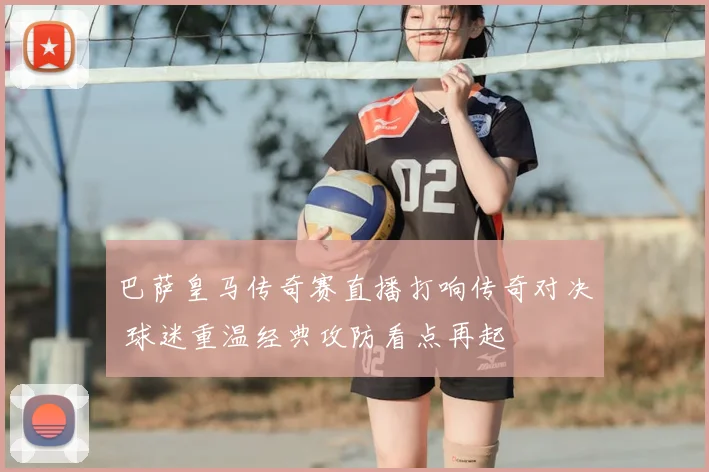 巴萨皇马传奇赛直播打响传奇对决 球迷重温经典攻防看点再起