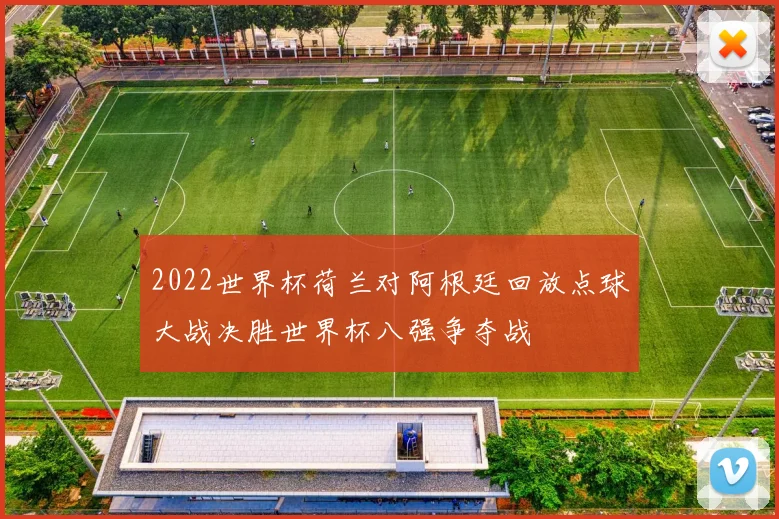 2022世界杯荷兰对阿根廷回放点球大战决胜世界杯八强争夺战