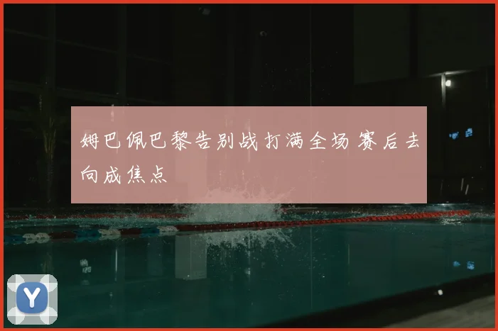 姆巴佩巴黎告别战打满全场 赛后去向成焦点