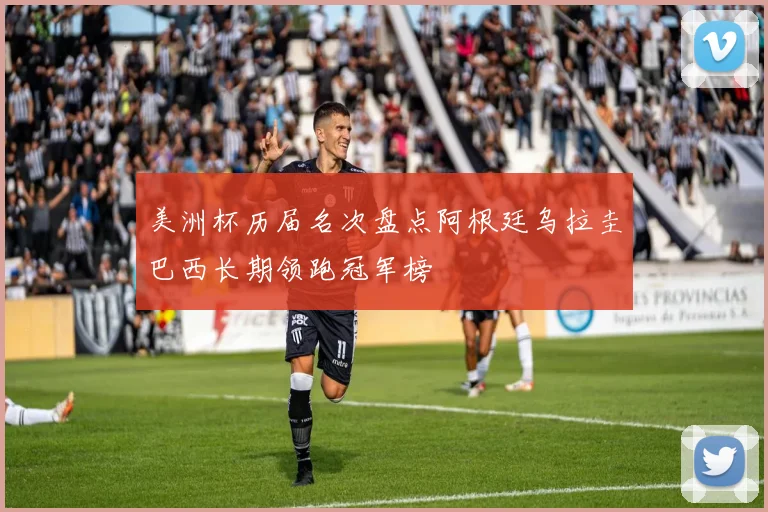 美洲杯历届名次盘点阿根廷乌拉圭巴西长期领跑冠军榜