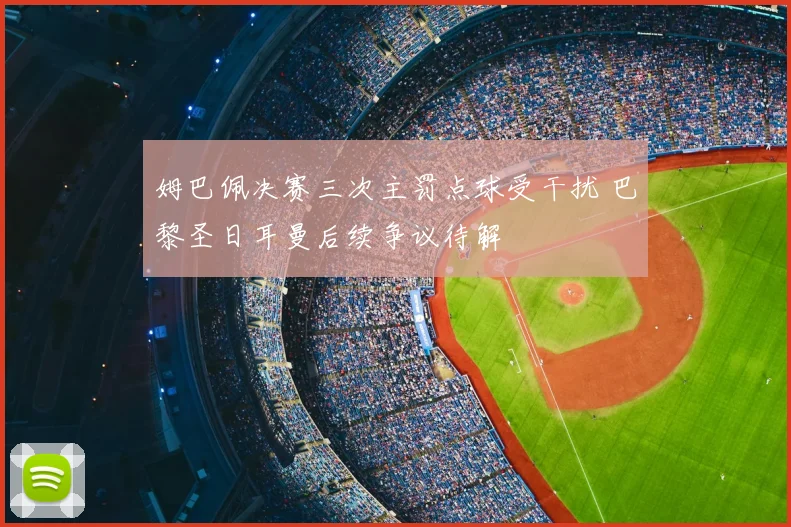 姆巴佩决赛三次主罚点球受干扰 巴黎圣日耳曼后续争议待解