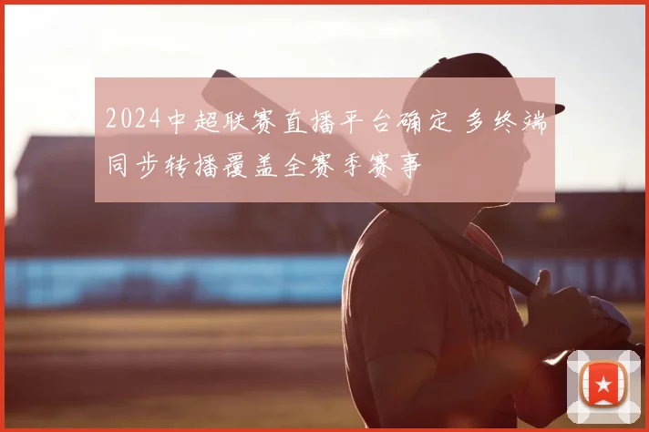 2024中超联赛直播平台确定 多终端同步转播覆盖全赛季赛事