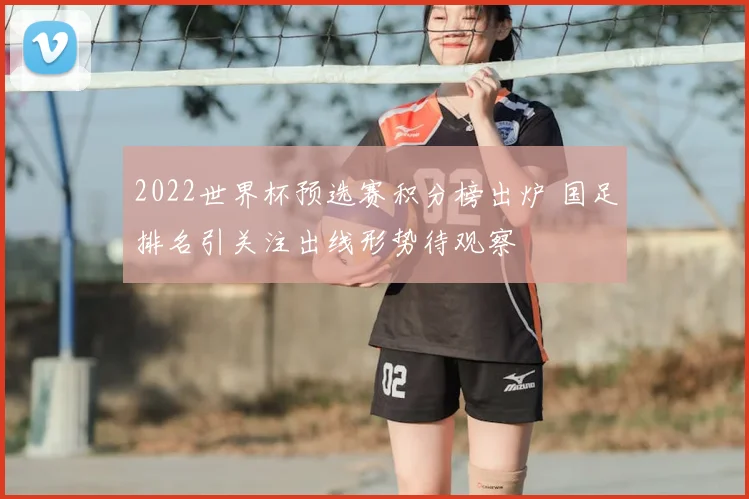 2022世界杯预选赛积分榜出炉 国足排名引关注出线形势待观察
