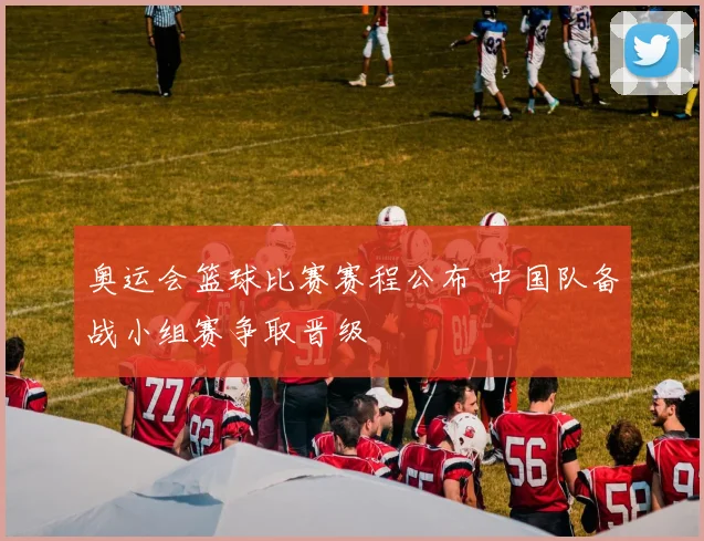 奥运会篮球比赛赛程公布 中国队备战小组赛争取晋级