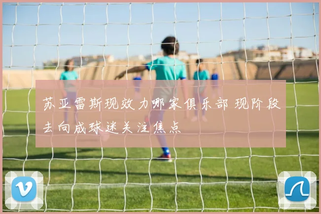 苏亚雷斯现效力哪家俱乐部 现阶段去向成球迷关注焦点