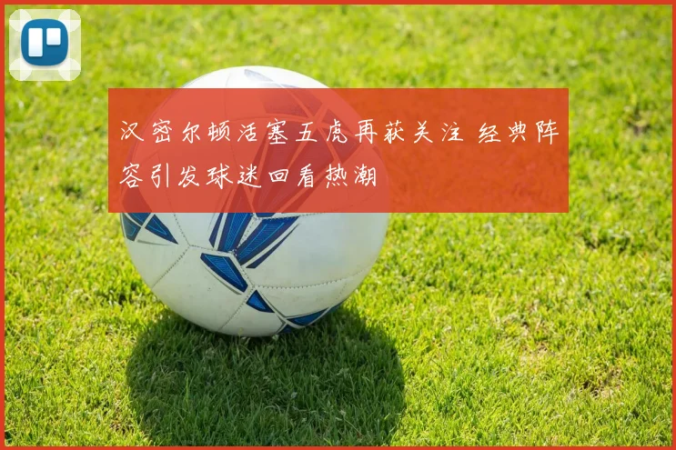 汉密尔顿活塞五虎再获关注 经典阵容引发球迷回看热潮