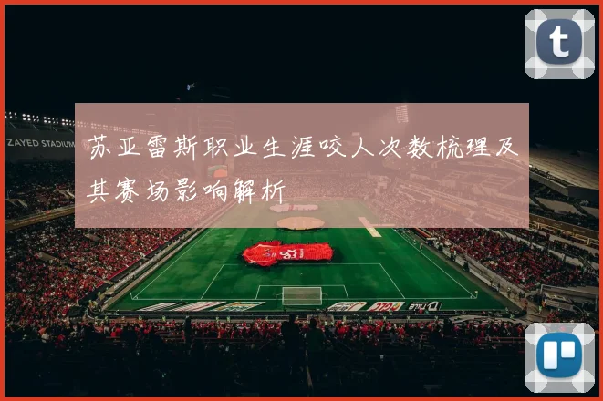 苏亚雷斯职业生涯咬人次数梳理及其赛场影响解析