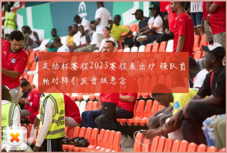 足协杯赛程2023赛程表出炉 强队首轮对阵引发晋级悬念