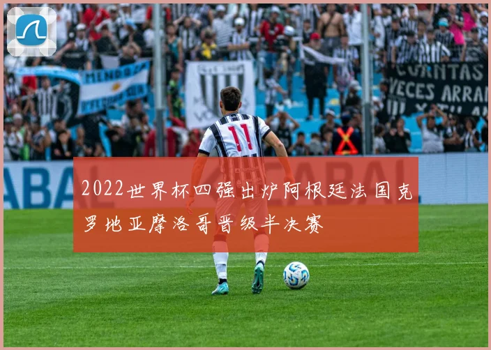 2022世界杯四强出炉阿根廷法国克罗地亚摩洛哥晋级半决赛