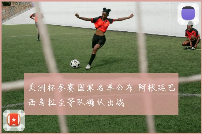 美洲杯参赛国家名单公布 阿根廷巴西乌拉圭等队确认出战