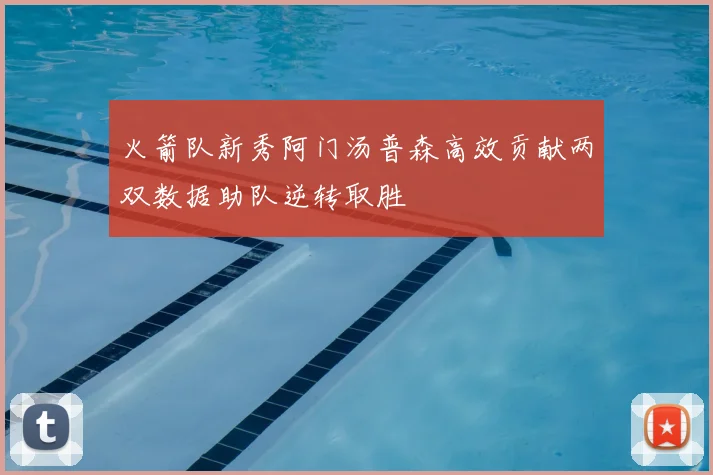 火箭队新秀阿门汤普森高效贡献两双数据助队逆转取胜