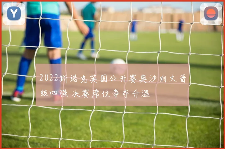 2022斯诺克英国公开赛奥沙利文晋级四强 决赛席位争夺升温