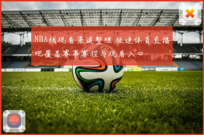 NBA线观看渠道整理 极速体育直播吧覆盖赛事赛程与观看入口