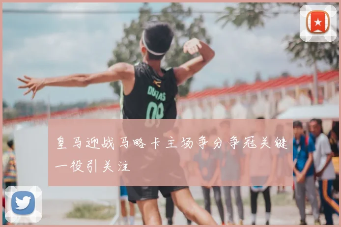 皇马迎战马略卡主场争分争冠关键一役引关注