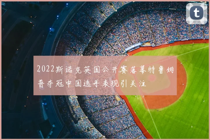 2022斯诺克英国公开赛落幕特鲁姆普夺冠中国选手表现引关注