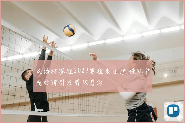 足协杯赛程2023赛程表出炉 强队首轮对阵引发晋级悬念