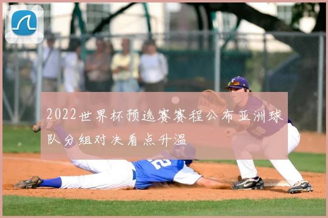 2022世界杯预选赛赛程公布亚洲球队分组对决看点升温