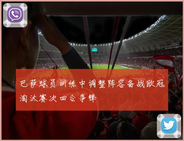 巴萨球员训练中调整阵容备战欧冠淘汰赛次回合争锋