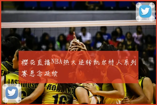 樱花直播NBA热火逆转凯尔特人系列赛悬念延续