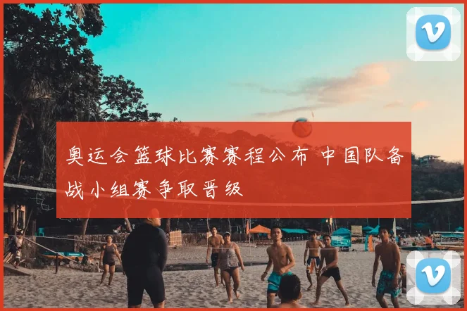 奥运会篮球比赛赛程公布 中国队备战小组赛争取晋级