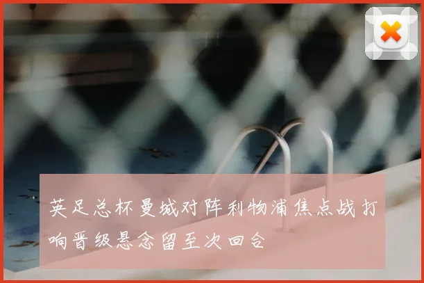 英足总杯曼城对阵利物浦焦点战打响晋级悬念留至次回合