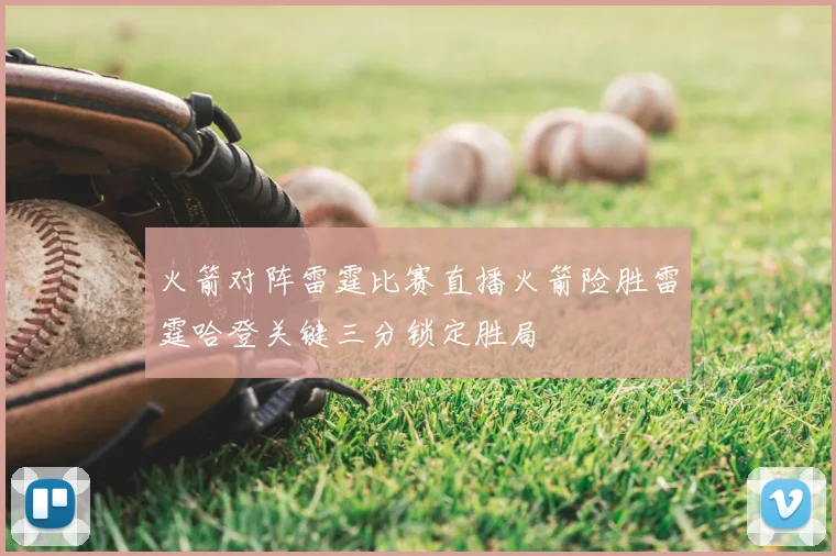 火箭对阵雷霆比赛直播火箭险胜雷霆哈登关键三分锁定胜局